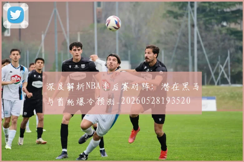 深度解析NBA季后赛对阵：潜在黑马与首轮爆冷预测_20260528193520