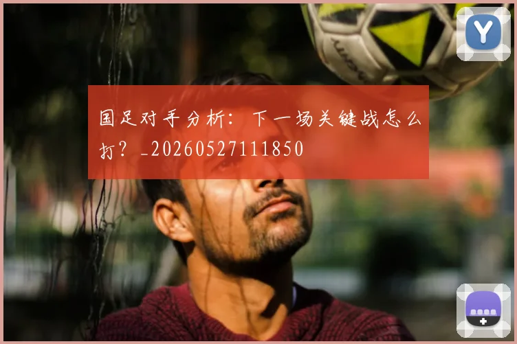 国足对手分析:下一场关键战怎么打?_20260527111850