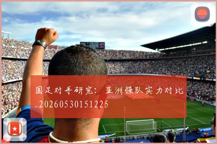国足对手研究:亚洲强队实力对比_20260530151225