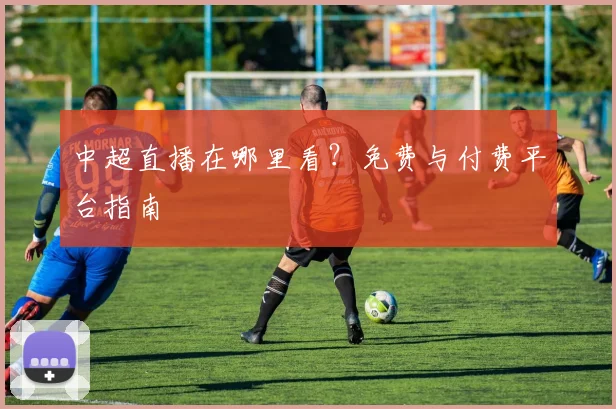 中超直播在哪里看?免费与付费平台指南