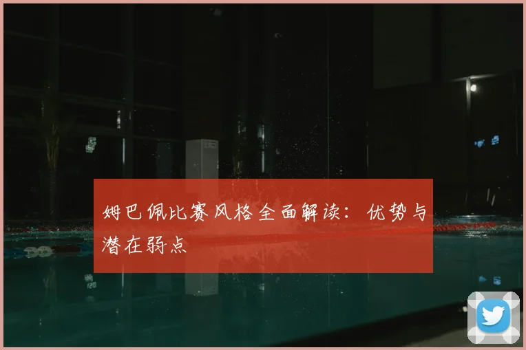 姆巴佩比赛风格全面解读：优势与潜在弱点