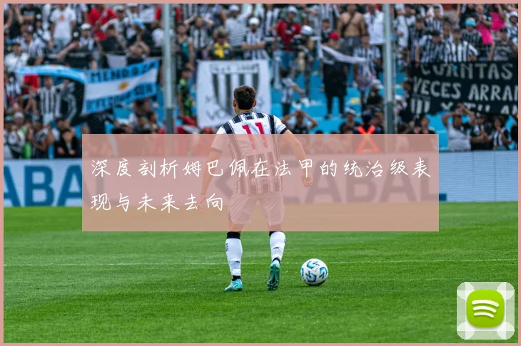 深度剖析姆巴佩在法甲的统治级表现与未来去向