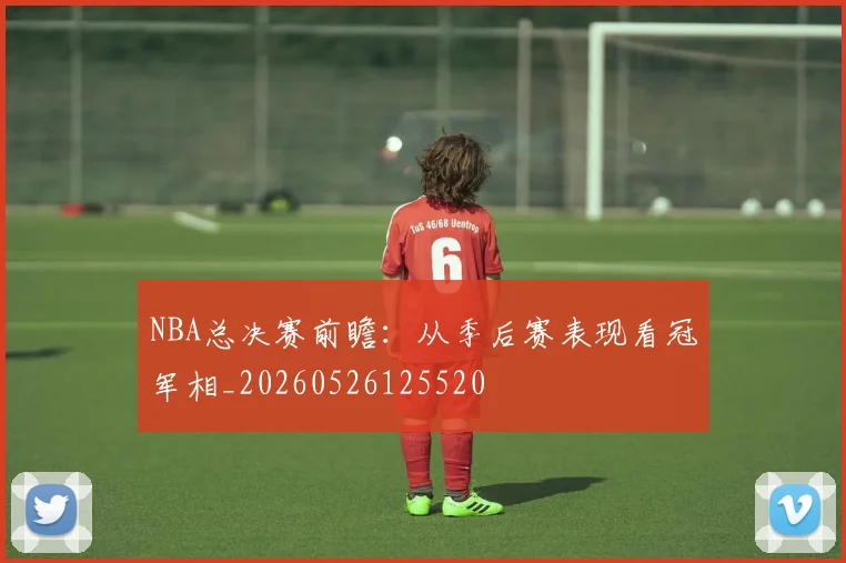 NBA总决赛前瞻：从季后赛表现看冠军相_20260526125520