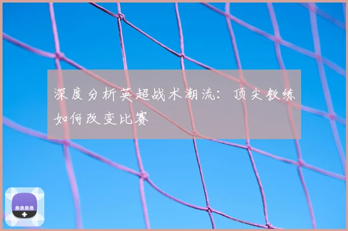 深度分析英超战术潮流：顶尖教练如何改变比赛