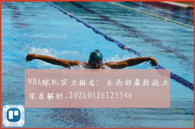 NBA球队实力排名:东西部最新战力深度解析_20260526125546