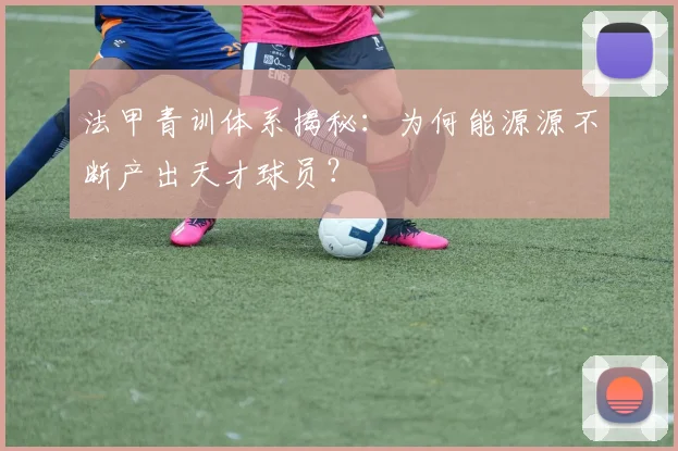 法甲青训体系揭秘:为何能源源不断产出天才球员?