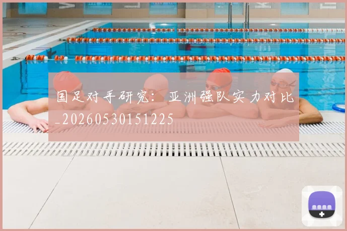 国足对手研究:亚洲强队实力对比_20260530151225