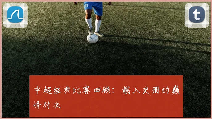 中超经典比赛回顾:载入史册的巅峰对决