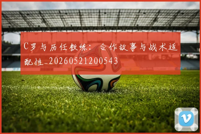 C罗与历任教练：合作故事与战术适配性_20260521200543