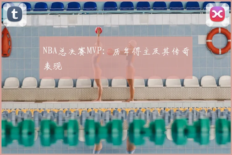 NBA总决赛MVP：历年得主及其传奇表现