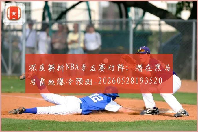 深度解析NBA季后赛对阵：潜在黑马与首轮爆冷预测_20260528193520