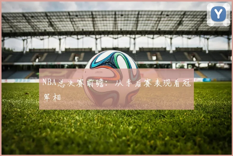 NBA总决赛前瞻：从季后赛表现看冠军相