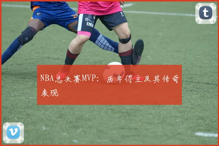 NBA总决赛MVP：历年得主及其传奇表现